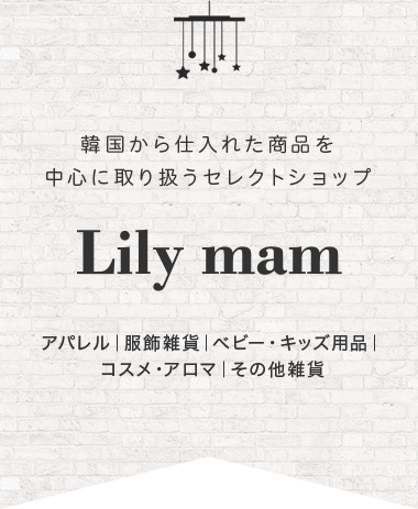 韓国から仕入れた商品を中心に取り扱うセレクトショップ Lily mam アパレル｜服飾雑貨｜ベビー・キッズ用品｜コスメ・アロマ｜その他雑貨